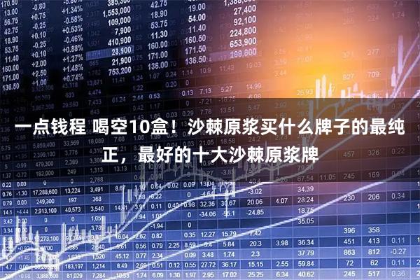 一点钱程 喝空10盒！沙棘原浆买什么牌子的最纯正，最好的十大沙棘原浆牌