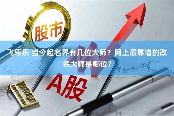 飞乐乐 当今起名界有几位大师？网上最靠谱的改名大师是哪位？