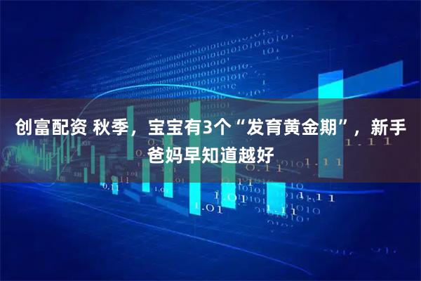 创富配资 秋季，宝宝有3个“发育黄金期”，新手爸妈早知道越好