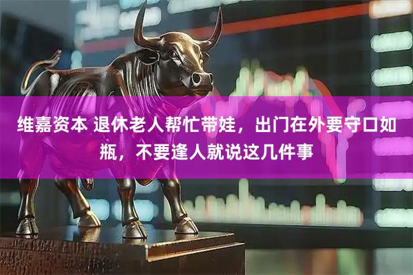 维嘉资本 退休老人帮忙带娃，出门在外要守口如瓶，不要逢人就说这几件事