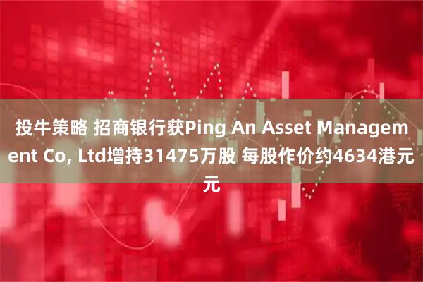 投牛策略 招商银行获Ping An Asset Management Co, Ltd增持31475万股 每股作价约4634港元