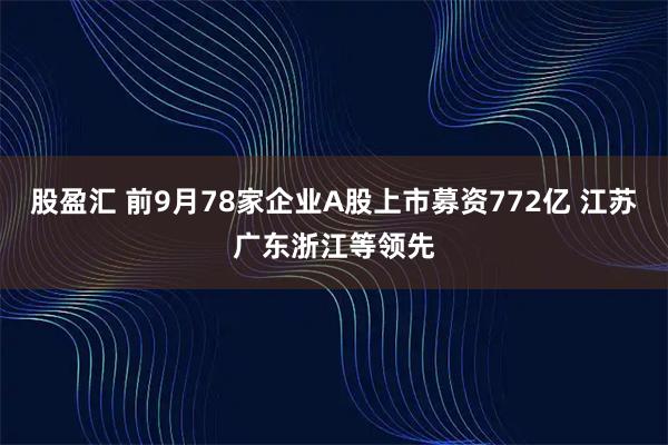 股盈汇 前9月78家企业A股上市募资772亿 江苏广东浙江等领先