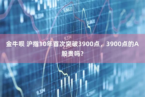 金牛呗 沪指10年首次突破3900点，3900点的A股贵吗？