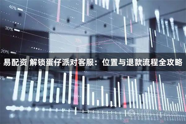 易配资 解锁蛋仔派对客服：位置与退款流程全攻略