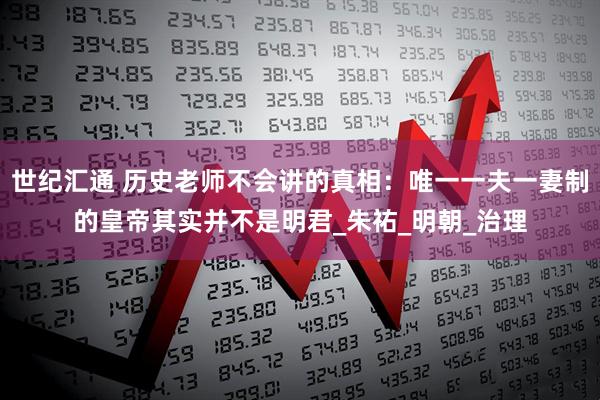 世纪汇通 历史老师不会讲的真相：唯一一夫一妻制的皇帝其实并不是明君_朱祐_明朝_治理