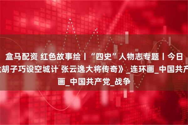 盒马配资 红色故事绘丨“四史”人物志专题丨今日推荐《大胡子巧设空城计 张云逸大将传奇》_连环画_中国共产党_战争