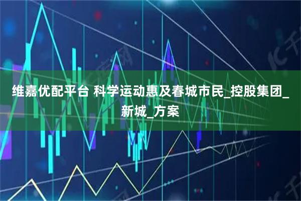 维嘉优配平台 科学运动惠及春城市民_控股集团_新城_方案