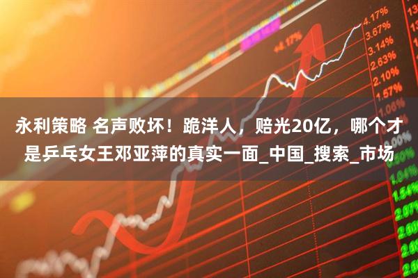 永利策略 名声败坏！跪洋人，赔光20亿，哪个才是乒乓女王邓亚萍的真实一面_中国_搜索_市场