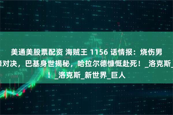 美通美股票配资 海贼王 1156 话情报：烧伤男与藤虎的巅峰对决，巴基身世揭秘，哈拉尔德慷慨赴死！_洛克斯_新世界_巨人