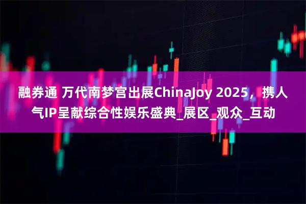 融券通 万代南梦宫出展ChinaJoy 2025，携人气IP呈献综合性娱乐盛典_展区_观众_互动