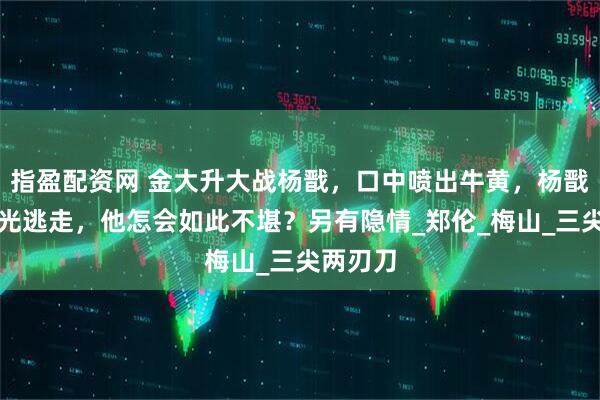 指盈配资网 金大升大战杨戬，口中喷出牛黄，杨戬化作金光逃走，他怎会如此不堪？另有隐情_郑伦_梅山_三尖两刃刀