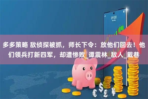 多多策略 敌侦探被抓，师长下令：放他们回去！他们领兵打新四军，却遭惨败_谭震林_敌人_戴巷