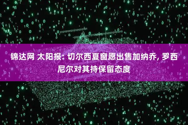 锦达网 太阳报: 切尔西夏窗愿出售加纳乔, 罗西尼尔对其持保留态度