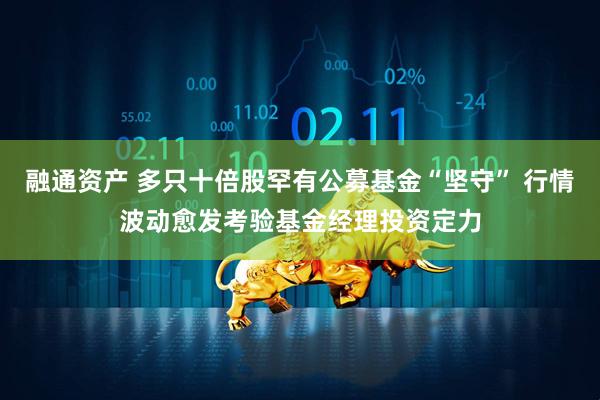 融通资产 多只十倍股罕有公募基金“坚守” 行情波动愈发考验基金经理投资定力