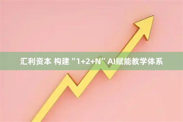 汇利资本 构建“1+2+N”AI赋能教学体系