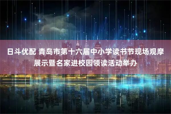 日斗优配 青岛市第十六届中小学读书节现场观摩展示暨名家进校园领读活动举办