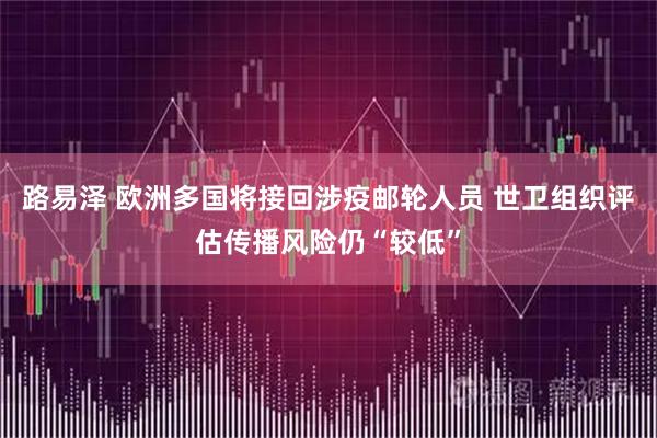 路易泽 欧洲多国将接回涉疫邮轮人员 世卫组织评估传播风险仍“较低”