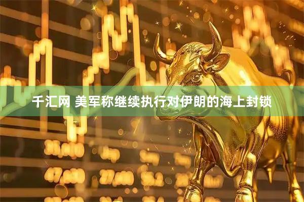 千汇网 美军称继续执行对伊朗的海上封锁