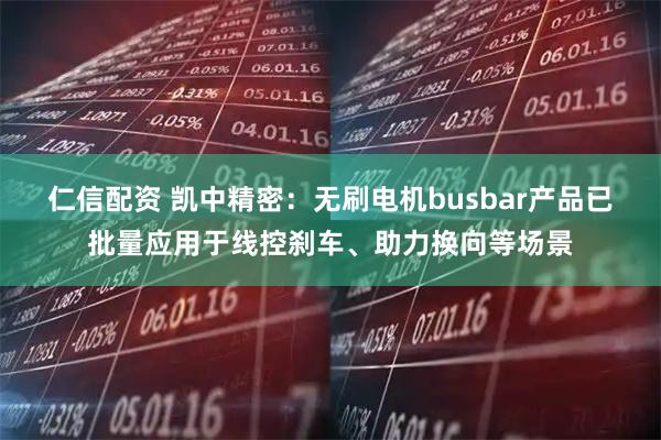 仁信配资 凯中精密：无刷电机busbar产品已批量应用于线控刹车、助力换向等场景